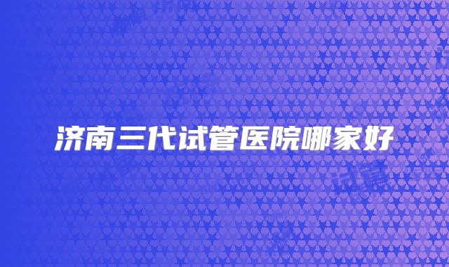 济南三代试管医院哪家好