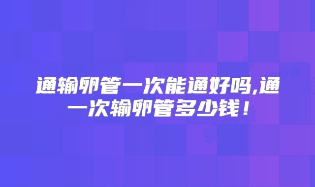通输卵管一次能通好吗,通一次输卵管多少钱！