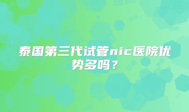 泰国第三代试管nic医院优势多吗？
