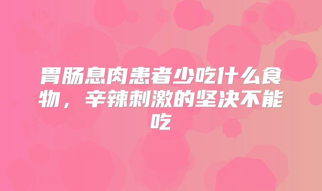 胃肠息肉患者少吃什么食物，辛辣刺激的坚决不能吃