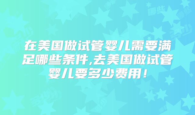 在美国做试管婴儿需要满足哪些条件,去美国做试管婴儿要多少费用！