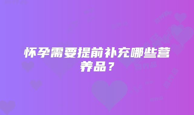 怀孕需要提前补充哪些营养品？