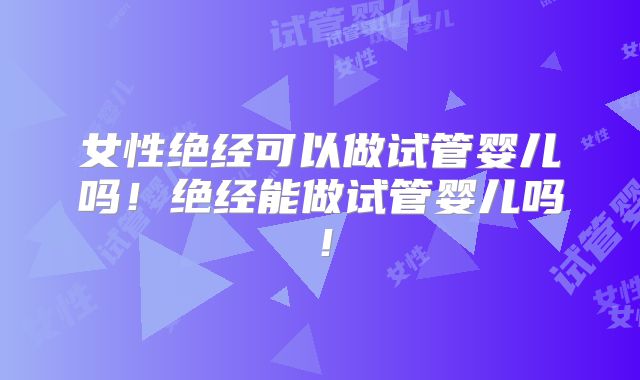 女性绝经可以做试管婴儿吗！绝经能做试管婴儿吗！
