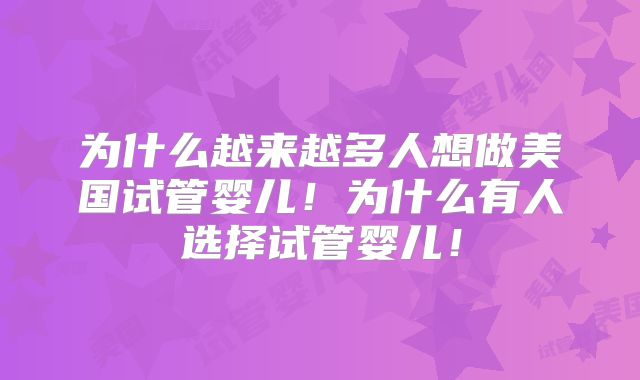 为什么越来越多人想做美国试管婴儿！为什么有人选择试管婴儿！