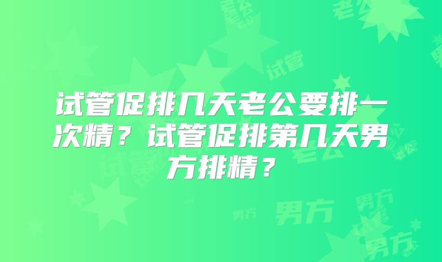 试管促排几天老公要排一次精？试管促排第几天男方排精？
