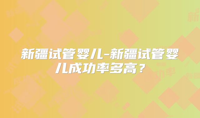 新疆试管婴儿-新疆试管婴儿成功率多高?