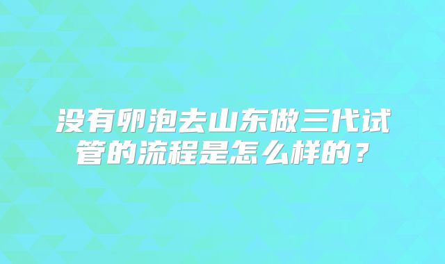 没有卵泡去山东做三代试管的流程是怎么样的？
