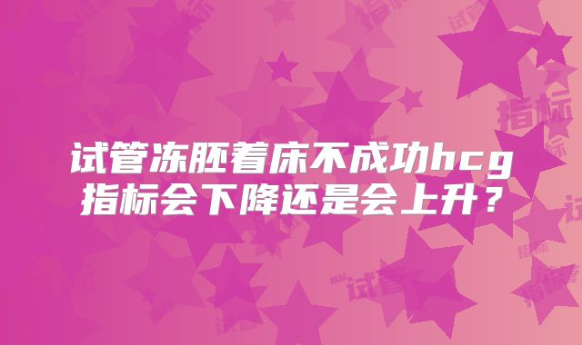 试管冻胚着床不成功hcg指标会下降还是会上升？