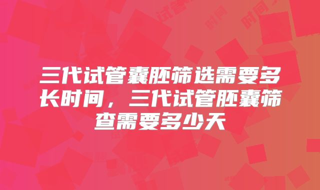 三代试管囊胚筛选需要多长时间，三代试管胚囊筛查需要多少天