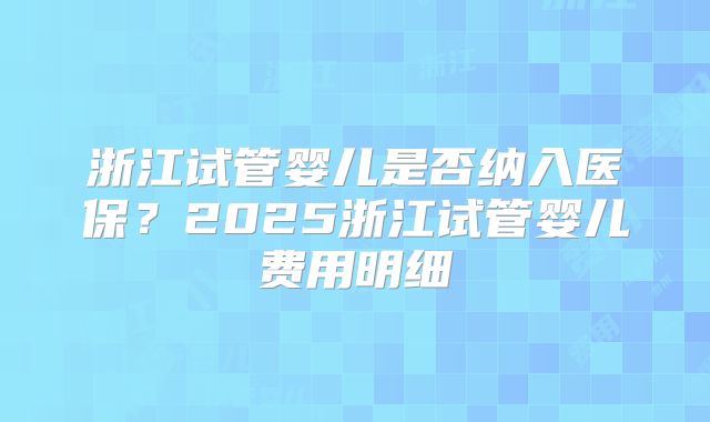浙江试管婴儿是否纳入医保？2025浙江试管婴儿费用明细