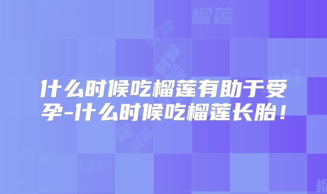 什么时候吃榴莲有助于受孕-什么时候吃榴莲长胎！