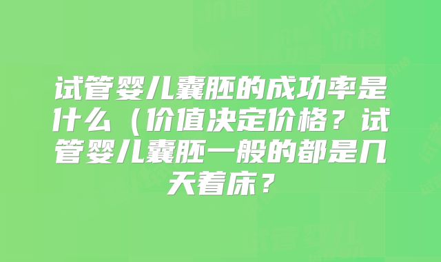 试管婴儿囊胚的成功率是什么(价值决定价格?试管婴儿囊胚一般的都是几天着床?