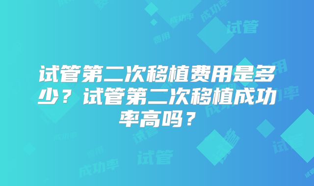 试管第二次移植费用是多少？试管第二次移植成功率高吗？