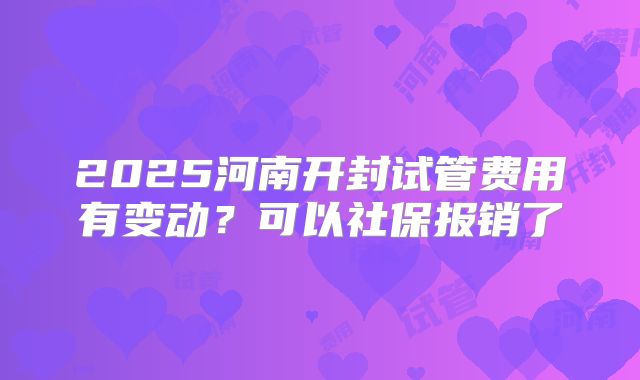 2025河南开封试管费用有变动？可以社保报销了
