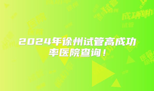 2024年徐州试管高成功率医院查询！