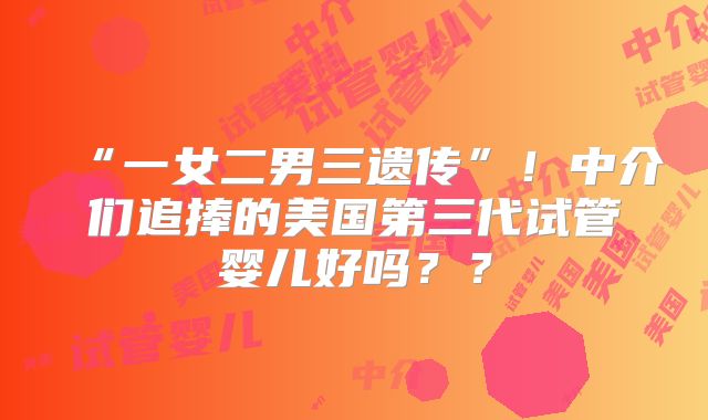 “一女二男三遗传”！中介们追捧的美国第三代试管婴儿好吗？？