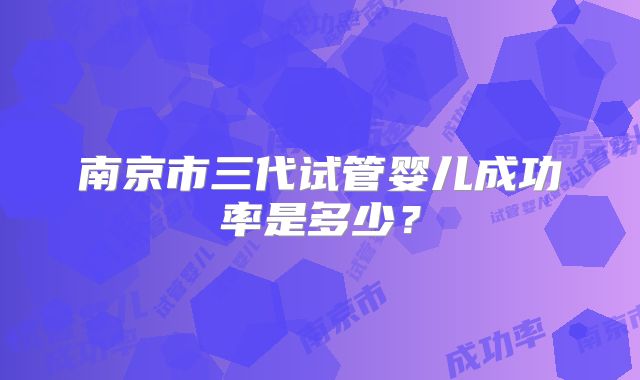 南京市三代试管婴儿成功率是多少?