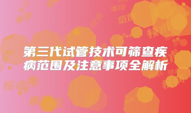 第三代试管技术可筛查疾病范围及注意事项全解析