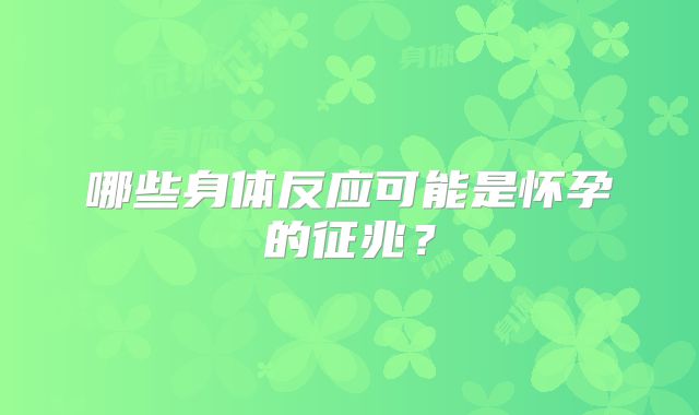哪些身体反应可能是怀孕的征兆？