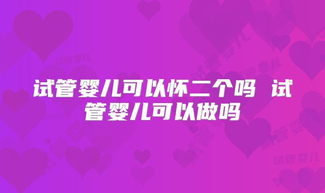 试管婴儿可以怀二个吗 试管婴儿可以做吗