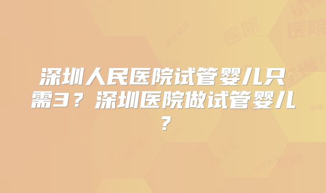深圳人民医院试管婴儿只需3？深圳医院做试管婴儿？