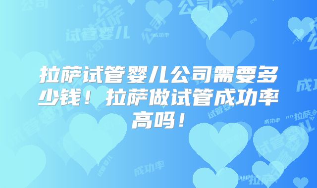 拉萨试管婴儿公司需要多少钱！拉萨做试管成功率高吗！