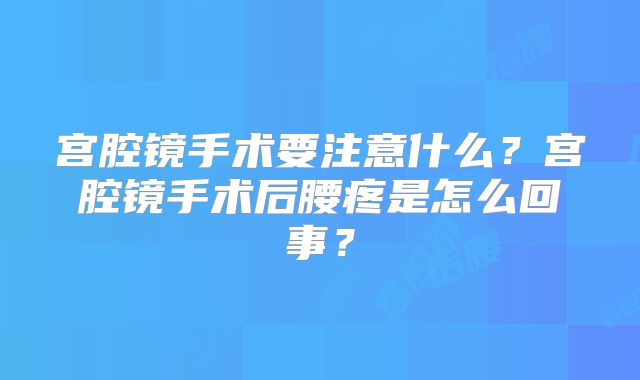 宫腔镜手术要注意什么？宫腔镜手术后腰疼是怎么回事？