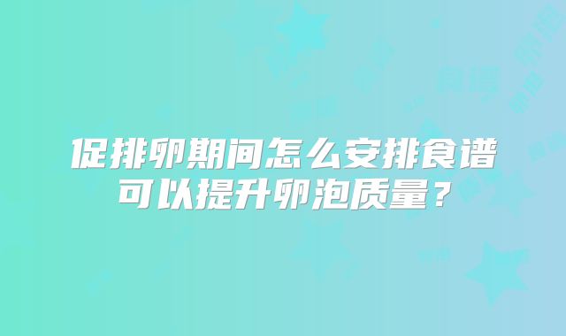 促排卵期间怎么安排食谱可以提升卵泡质量？