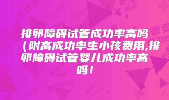 排卵障碍试管成功率高吗(附高成功率生小孩费用,排卵障碍试管婴儿成功率高吗!