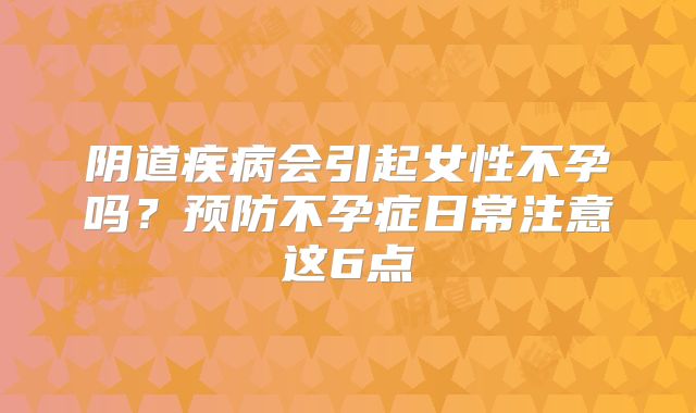 阴道疾病会引起女性不孕吗？预防不孕症日常注意这6点