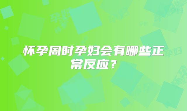 怀孕周时孕妇会有哪些正常反应？