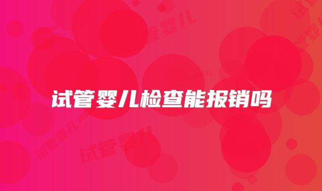 试管婴儿检查能报销吗