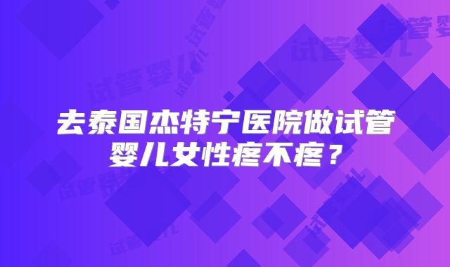 去泰国杰特宁医院做试管婴儿女性疼不疼？