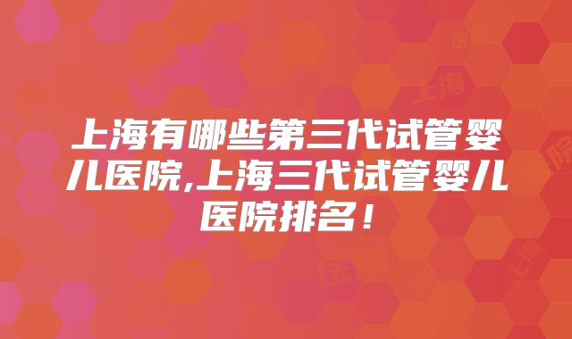 上海有哪些第三代试管婴儿医院,上海三代试管婴儿医院排名！