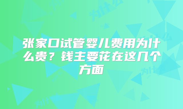 张家口试管婴儿费用为什么贵？钱主要花在这几个方面