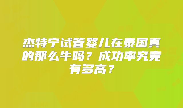 杰特宁试管婴儿在泰国真的那么牛吗？成功率究竟有多高？