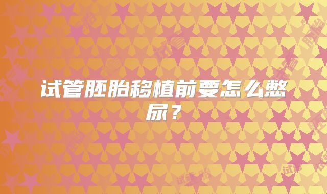 试管胚胎移植前要怎么憋尿？