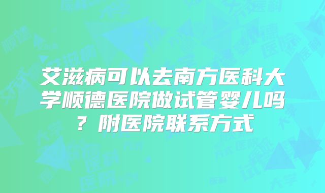 艾滋病可以去南方医科大学顺德医院做试管婴儿吗？附医院联系方式