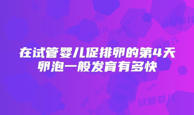 在试管婴儿促排卵的第4天卵泡一般发育有多快