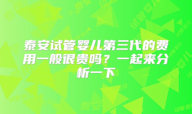 泰安试管婴儿第三代的费用一般很贵吗？一起来分析一下