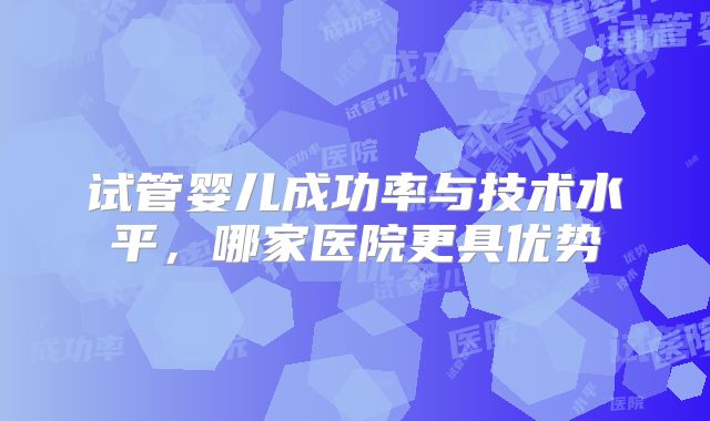 试管婴儿成功率与技术水平，哪家医院更具优势
