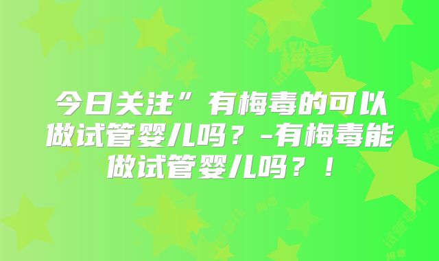 今日关注”有梅毒的可以做试管婴儿吗？-有梅毒能做试管婴儿吗？！