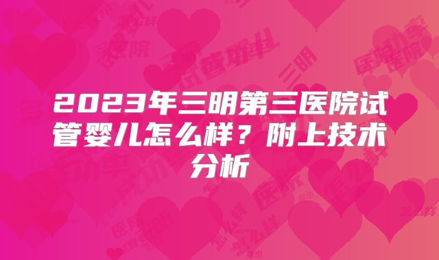 2023年三明第三医院试管婴儿怎么样？附上技术分析