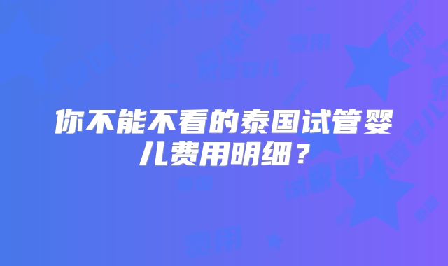 你不能不看的泰国试管婴儿费用明细？
