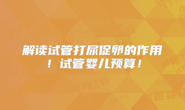 解读试管打尿促卵的作用！试管婴儿预算！