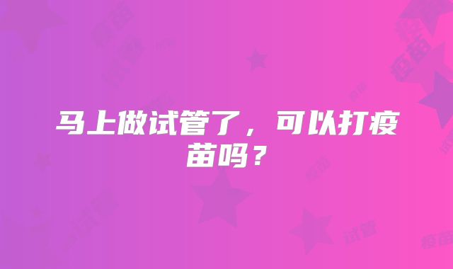 马上做试管了，可以打疫苗吗？