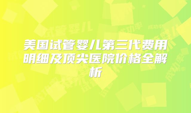 美国试管婴儿第三代费用明细及顶尖医院价格全解析