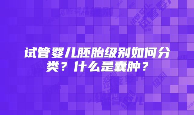 试管婴儿胚胎级别如何分类？什么是囊肿？