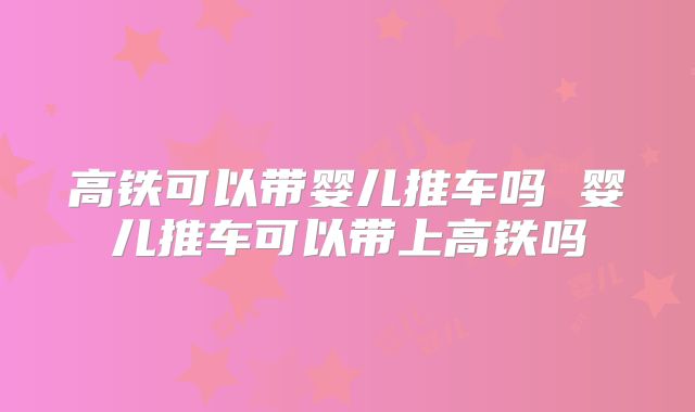 高铁可以带婴儿推车吗 婴儿推车可以带上高铁吗