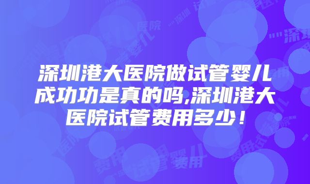 深圳港大医院做试管婴儿成功功是真的吗,深圳港大医院试管费用多少！
